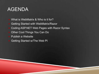 AgendaWhat is WebMatrix & Who is it for?Getting Started with WebMatrix/RazorCoding ASP.NET Web Pages with Razor SyntaxOther Cool Things You Can DoPublish a WebsiteGetting Started w/The Web PI