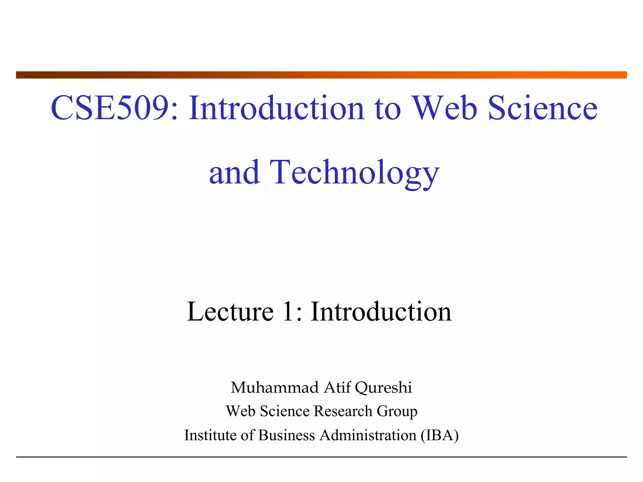 CSE509: Introduction to Web Science and TechnologyLecture 1: IntroductionMuhammad AtifQureshiWeb Science Research GroupInstitute of Business Administration (IBA)