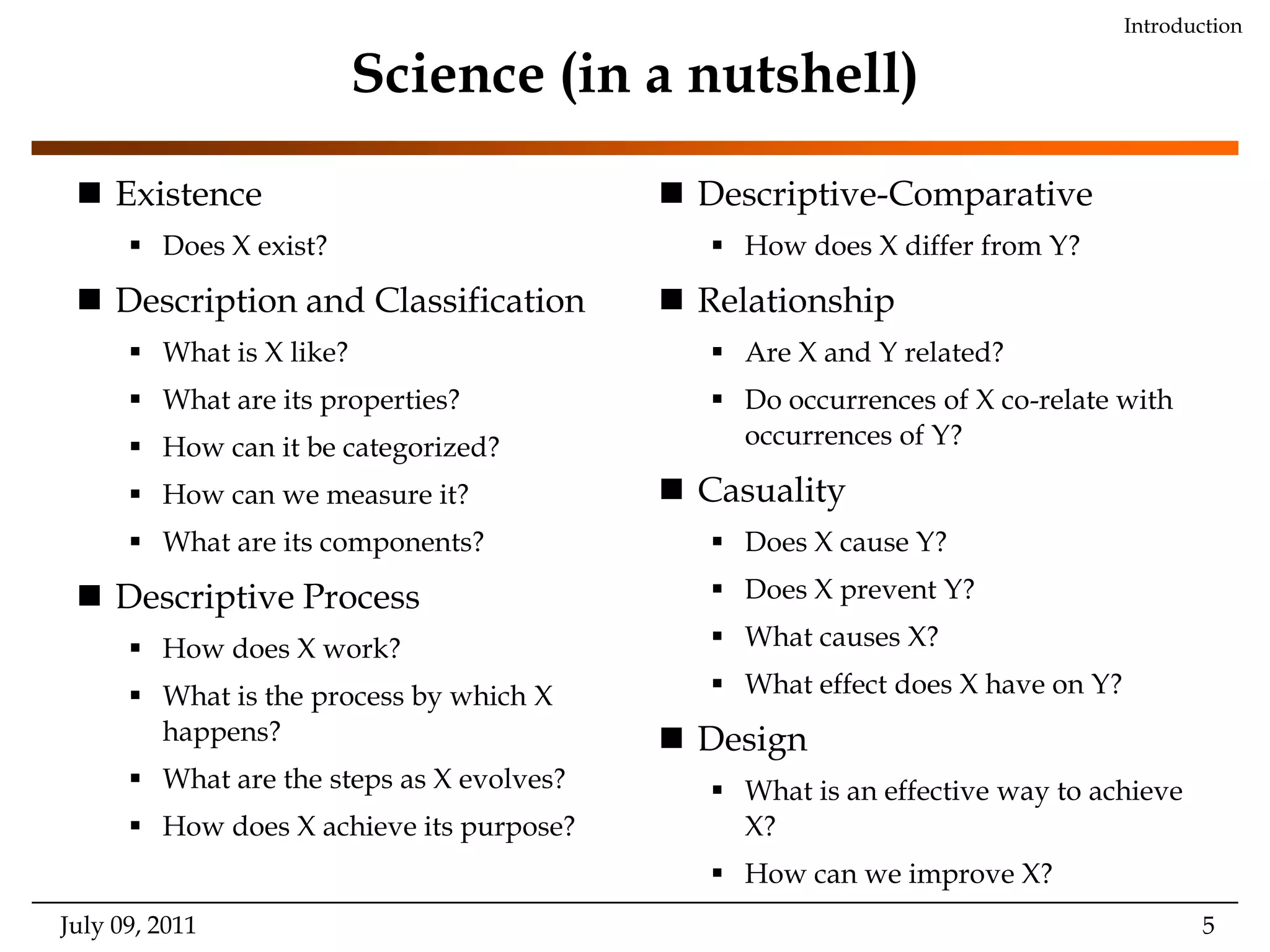 Science (in a nutshell)July 09, 2011IntroductionExistenceDoes X exist?Description and ClassificationWhat is X like?What are its properties?How can it be categorized?How can we measure it?What are its components?Descriptive ProcessHow does X work?What is the process by which X happens?What are the steps as X evolves?How does X achieve its purpose?Descriptive-Comparative