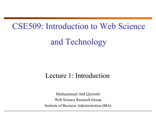 CSE509: Introduction to Web Science and Technology Lecture 1: Introduction Muhammad AtifQureshi Web Science Research Group Institute of Business Administration (IBA) 