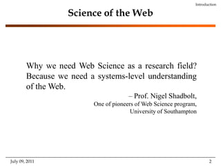 Science of the WebIntroductionWhy we need Web Science as a research field? Because we need a systems-level understanding of the Web. – Prof. Nigel Shadbolt,One of pioneers of Web Science program,University of SouthamptonJuly 09, 2011