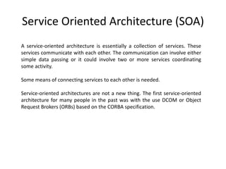 Service Oriented Architecture (SOA)
A service-oriented architecture is essentially a collection of services. These
service...