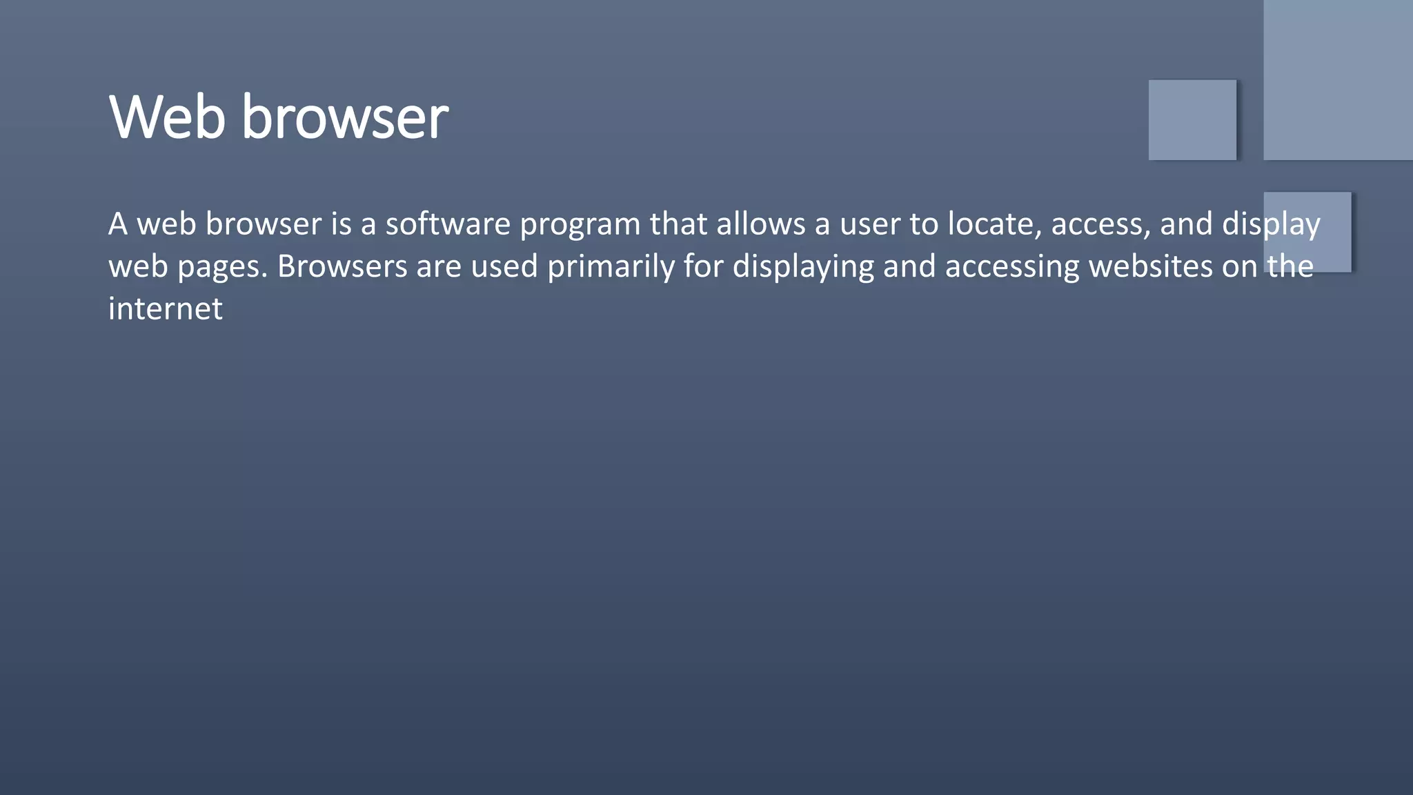 Web browser
A web browser is a software program that allows a user to locate, access, and display
web pages. Browsers are used primarily for displaying and accessing websites on the
internet
 