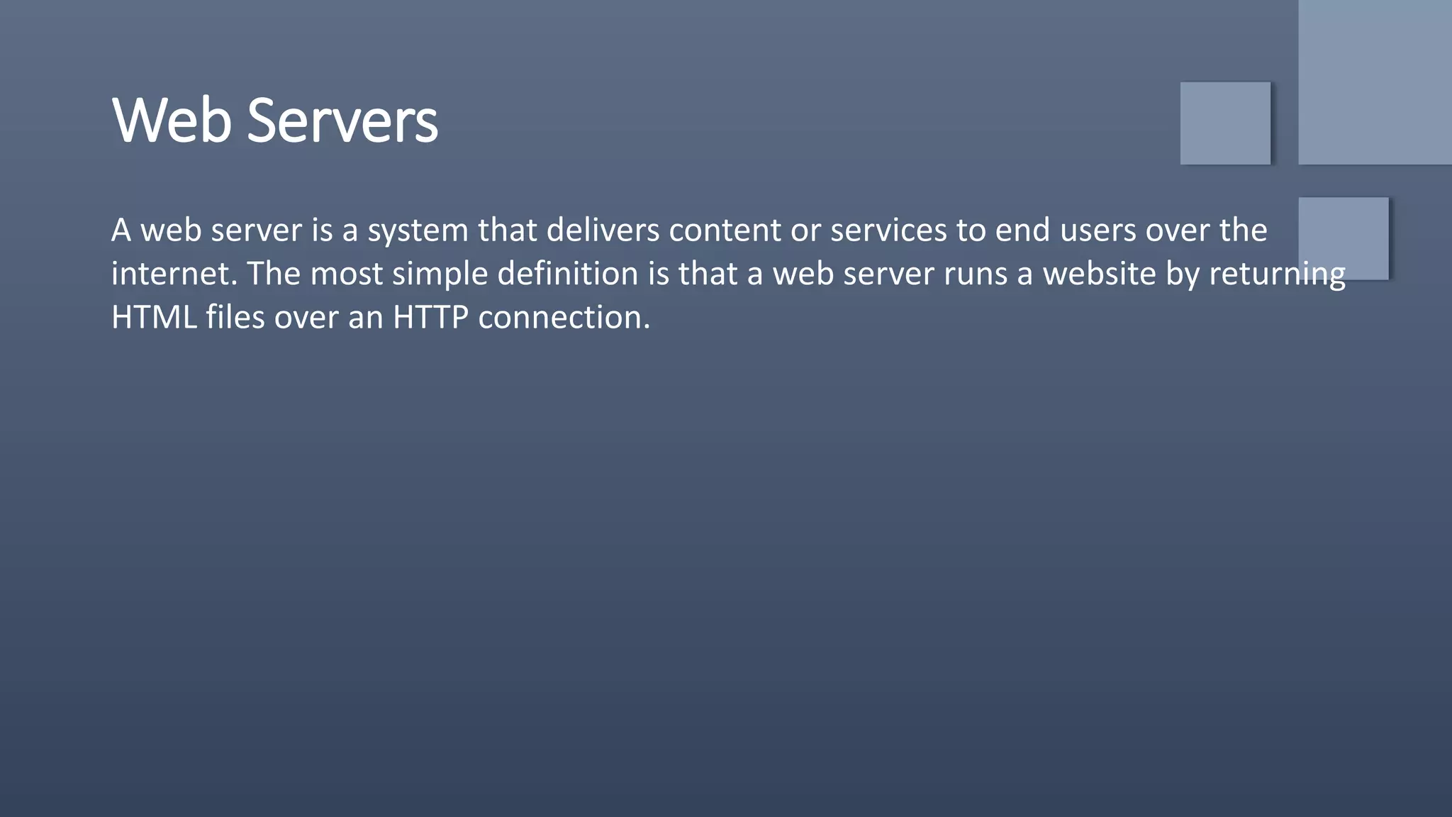 Web Servers
A web server is a system that delivers content or services to end users over the
internet. The most simple definition is that a web server runs a website by returning
HTML files over an HTTP connection.
 