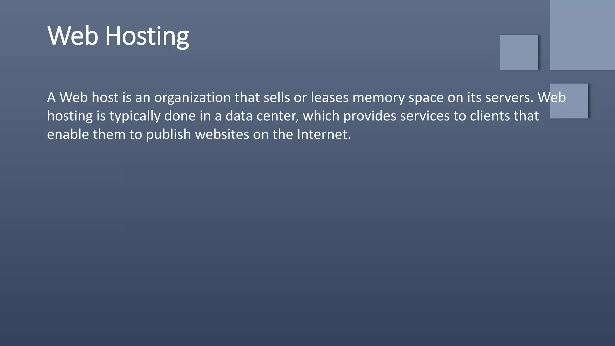 Web Hosting
A Web host is an organization that sells or leases memory space on its servers. Web
hosting is typically done in a data center, which provides services to clients that
enable them to publish websites on the Internet.
 