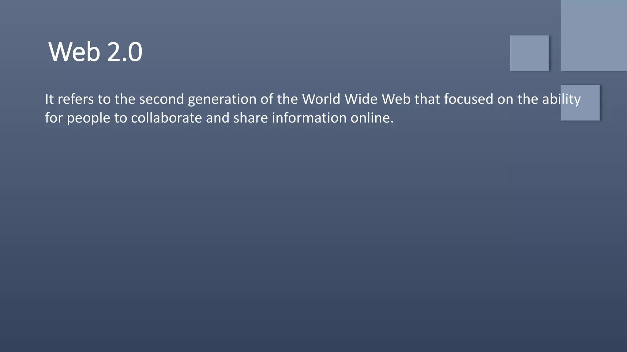 Web 2.0
It refers to the second generation of the World Wide Web that focused on the ability
for people to collaborate and share information online.
 