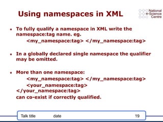 Talk title date 19
Using namespaces in XML
To fully qualify a namespace in XML write the
namespace:tag name. eg.
<my_names...