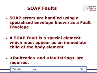 Talk title date 30
SOAP Faults
SOAP errors are handled using a
specialised envelope known as a Fault
Envelope
A SOAP Fault...