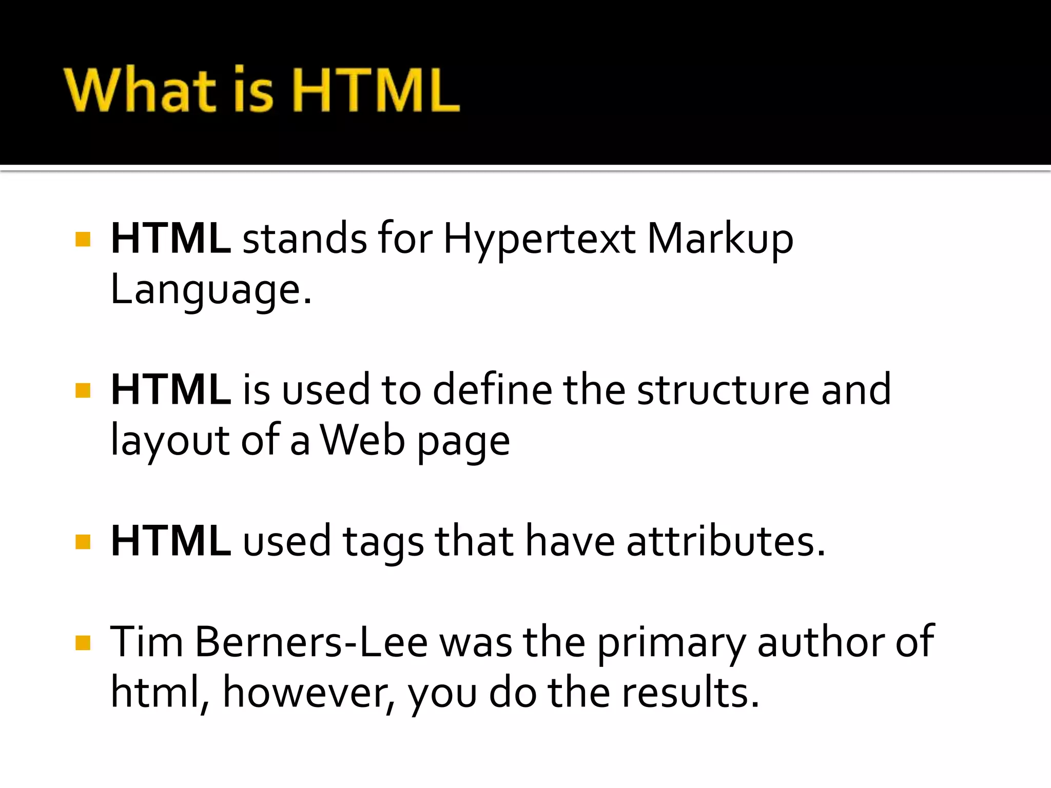    HTML stands for Hypertext Markup
    Language.

   HTML is used to define the structure and
    layout of a Web page

   HTML used tags that have attributes.

   Tim Berners-Lee was the primary author of
    html, however, you do the results.
 