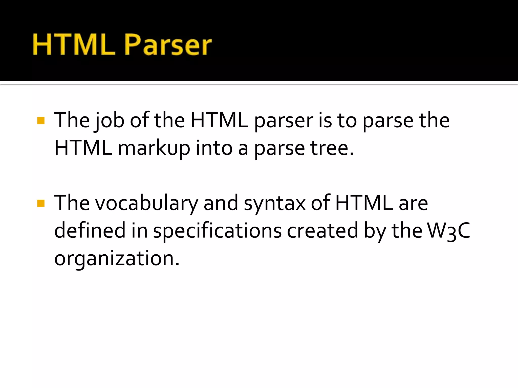    The job of the HTML parser is to parse the
    HTML markup into a parse tree.

   The vocabulary and syntax of HTML are
    defined in specifications created by the W3C
    organization.
 