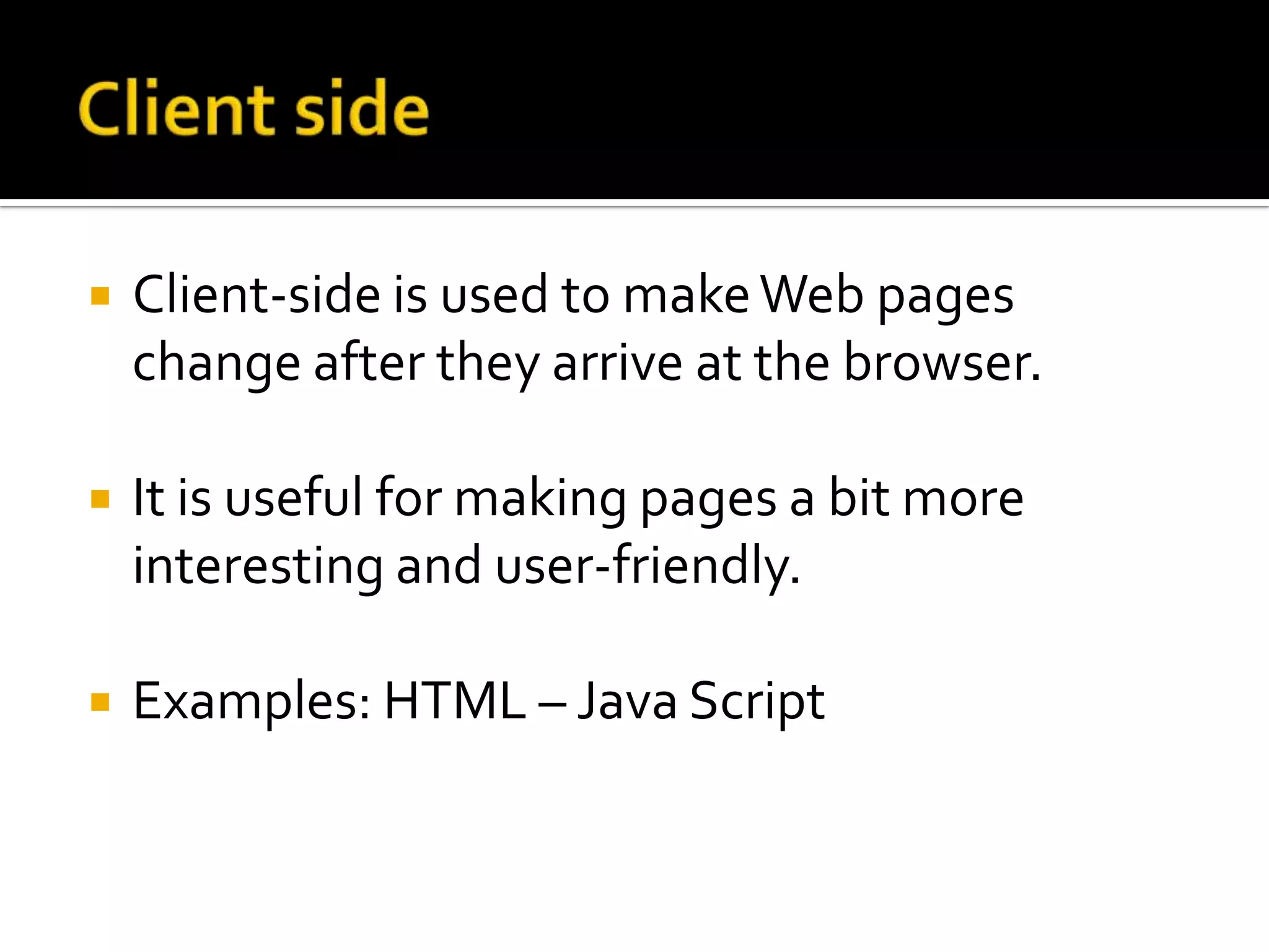    Client-side is used to make Web pages
    change after they arrive at the browser.

   It is useful for making pages a bit more
    interesting and user-friendly.

   Examples: HTML – Java Script
 