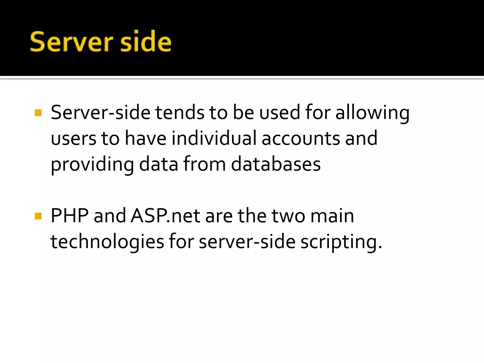    Server-side tends to be used for allowing
    users to have individual accounts and
    providing data from databases

   PHP and ASP.net are the two main
    technologies for server-side scripting.
 