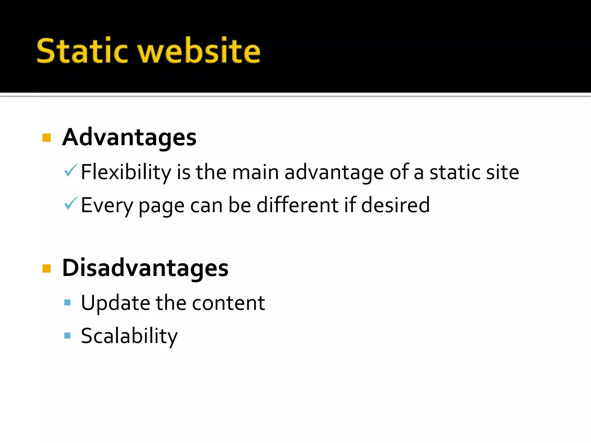    Advantages
     Flexibility is the main advantage of a static site
     Every page can be different if desired


   Disadvantages
     Update the content
     Scalability
 