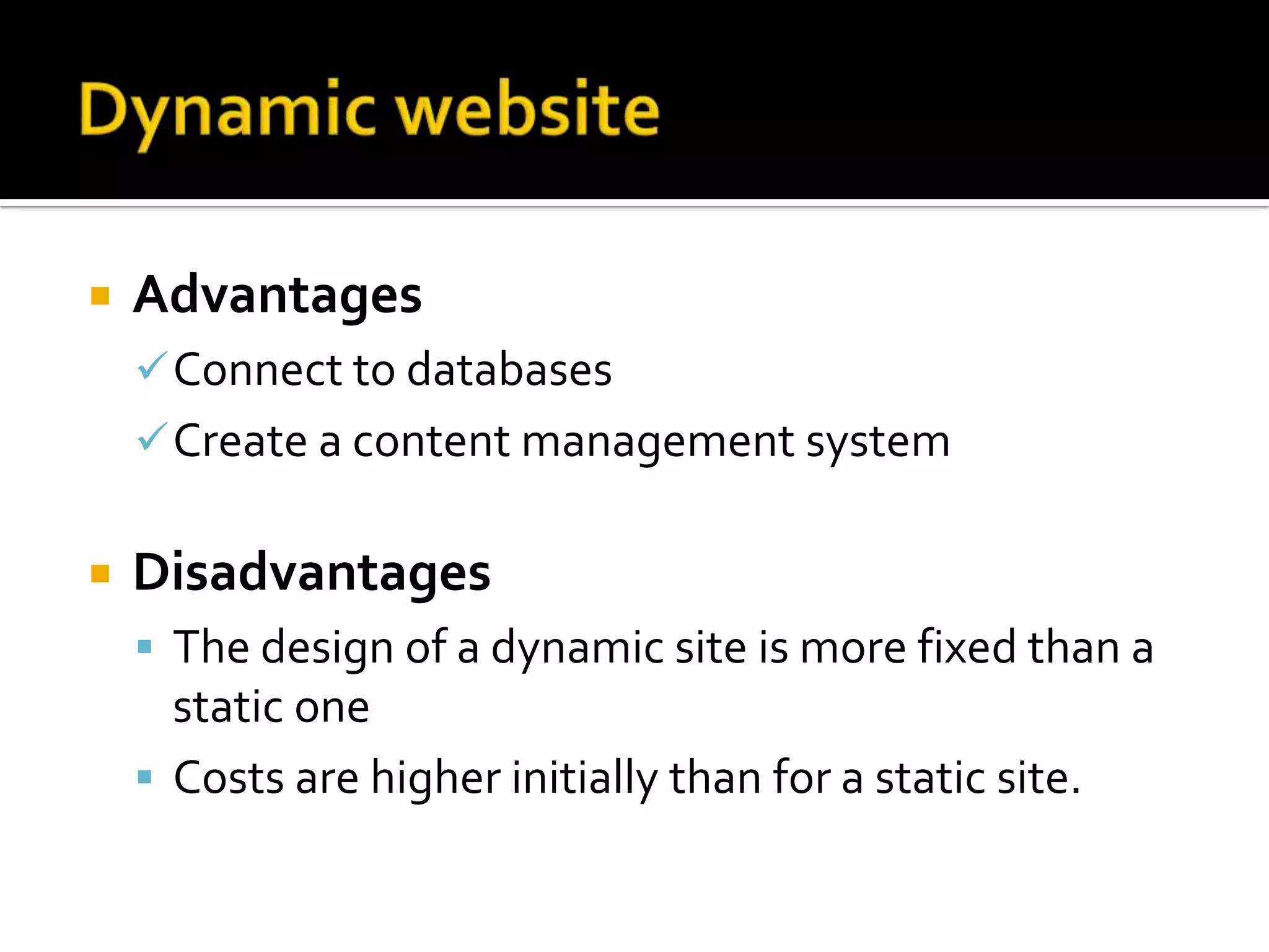    Advantages
     Connect to databases
     Create a content management system


   Disadvantages
     The design of a dynamic site is more fixed than a
      static one
     Costs are higher initially than for a static site.
 