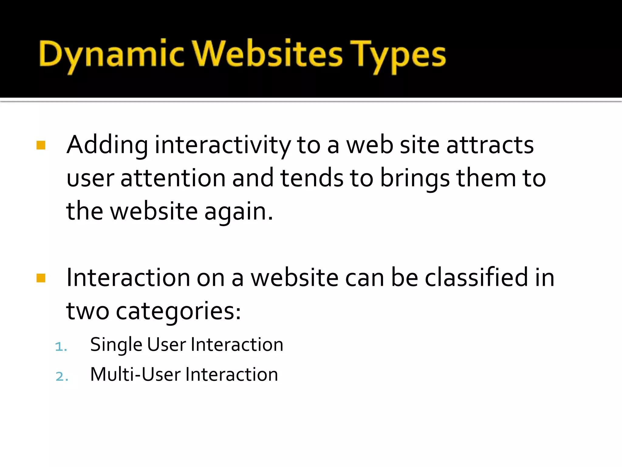     Adding interactivity to a web site attracts
     user attention and tends to brings them to
     the website again.

    Interaction on a website can be classified in
     two categories:
    1. Single User Interaction
    2. Multi-User Interaction
 