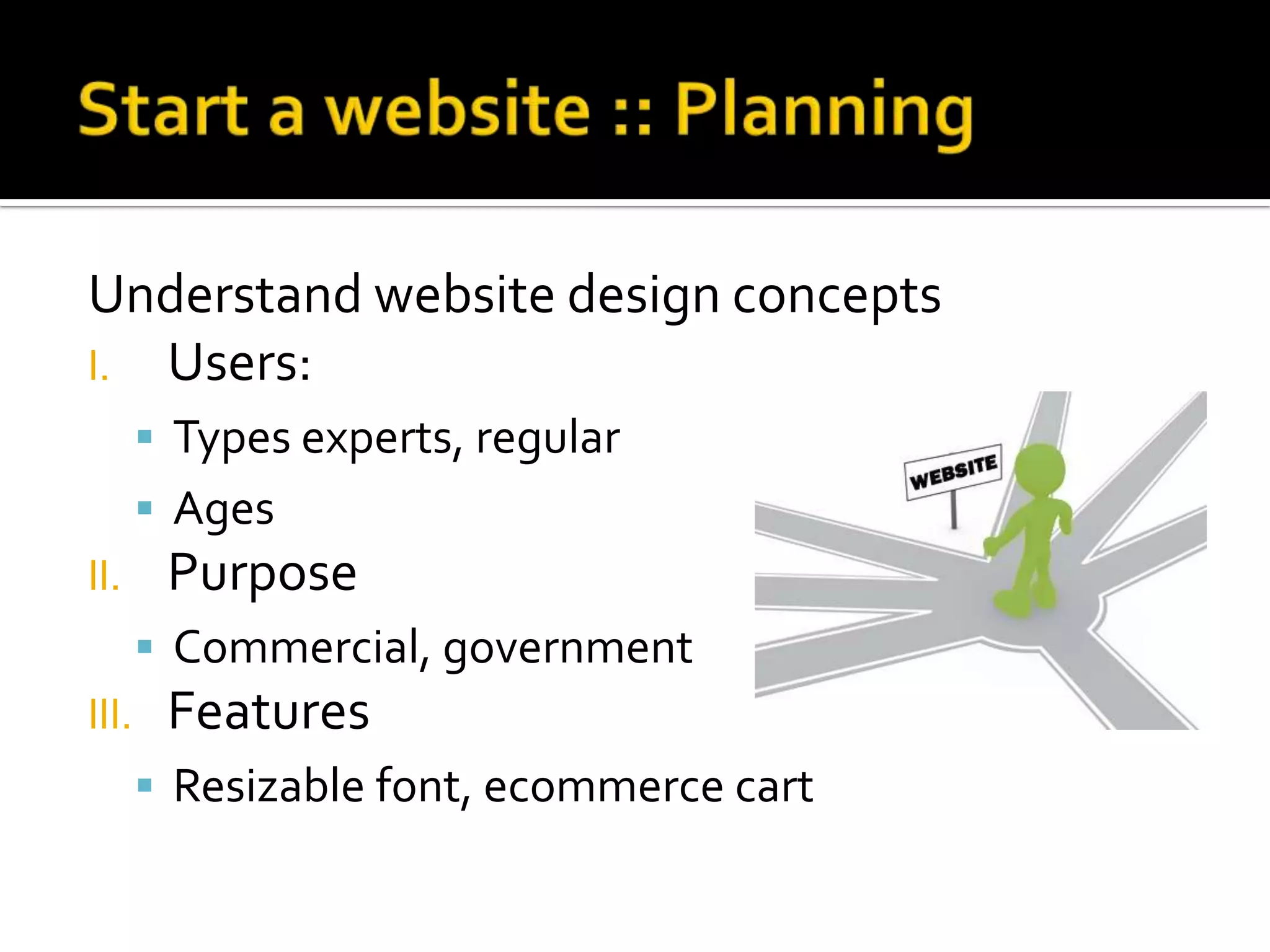 Understand website design concepts
I. Users:
        Types experts, regular
        Ages
II.     Purpose
        Commercial, government
III.    Features
        Resizable font, ecommerce cart
 
