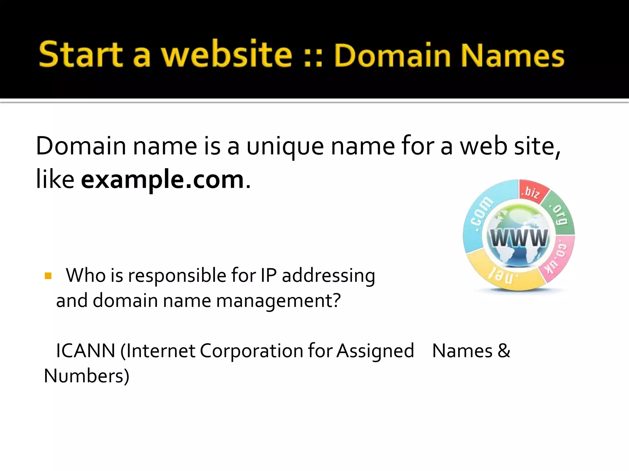 Domain name is a unique name for a web site,
like example.com.


    Who is responsible for IP addressing
    and domain name management?

 ICANN (Internet Corporation for Assigned Names &
Numbers)
 