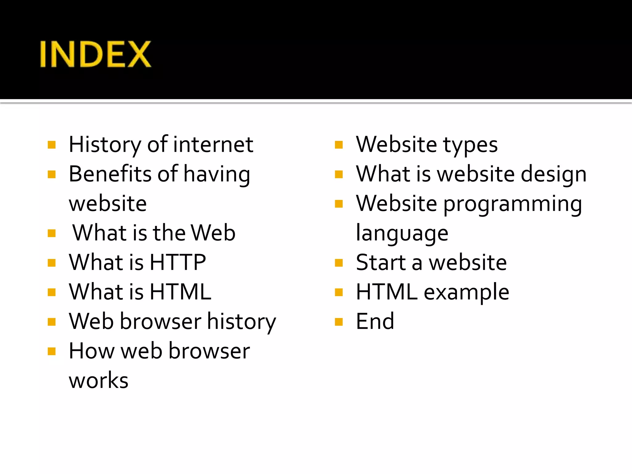    History of internet    Website types
   Benefits of having     What is website design
    website                Website programming
   What is the Web         language
   What is HTTP           Start a website
   What is HTML           HTML example
   Web browser history    End
   How web browser
    works
 