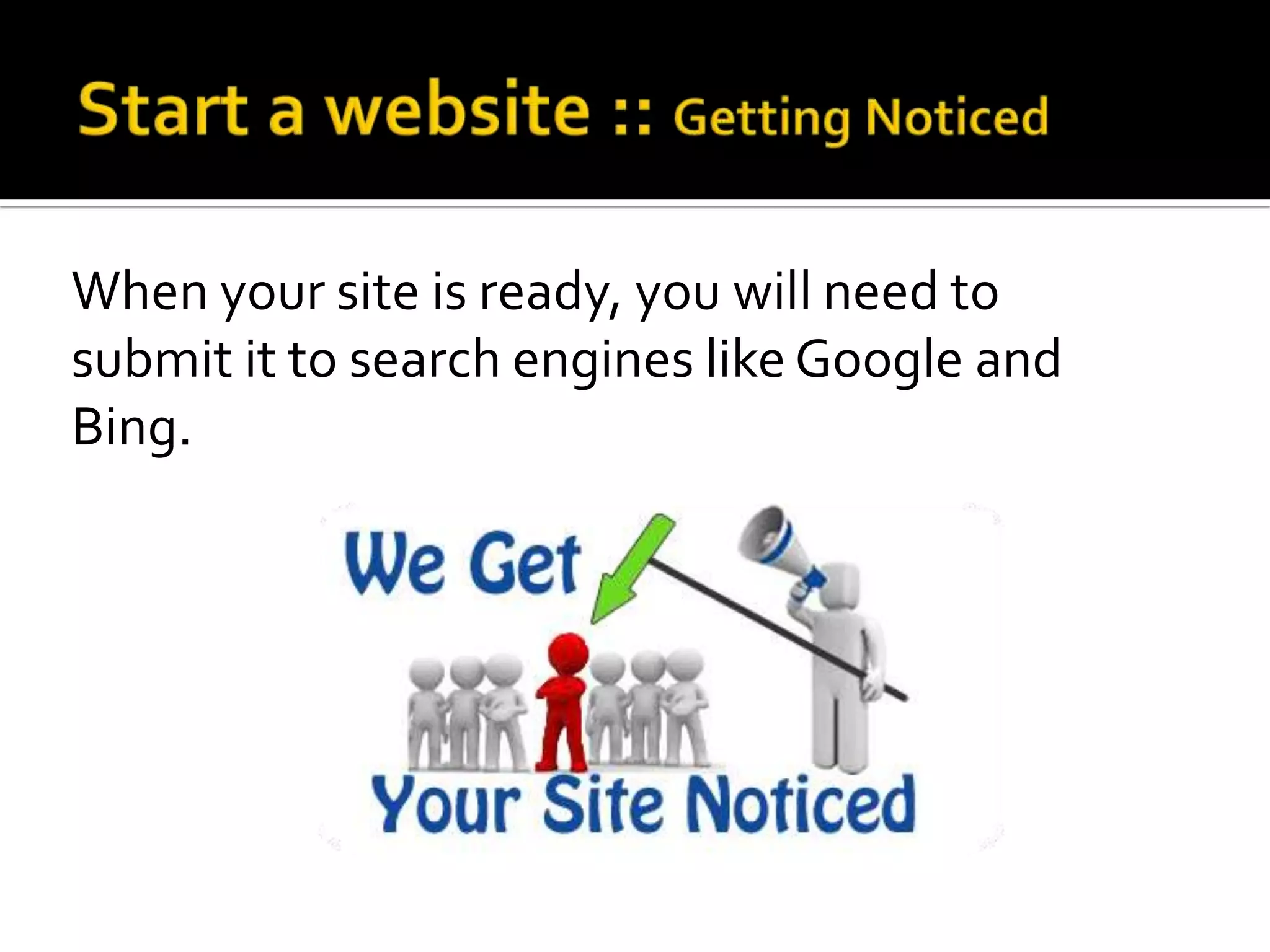 When your site is ready, you will need to
submit it to search engines like Google and
Bing.
 