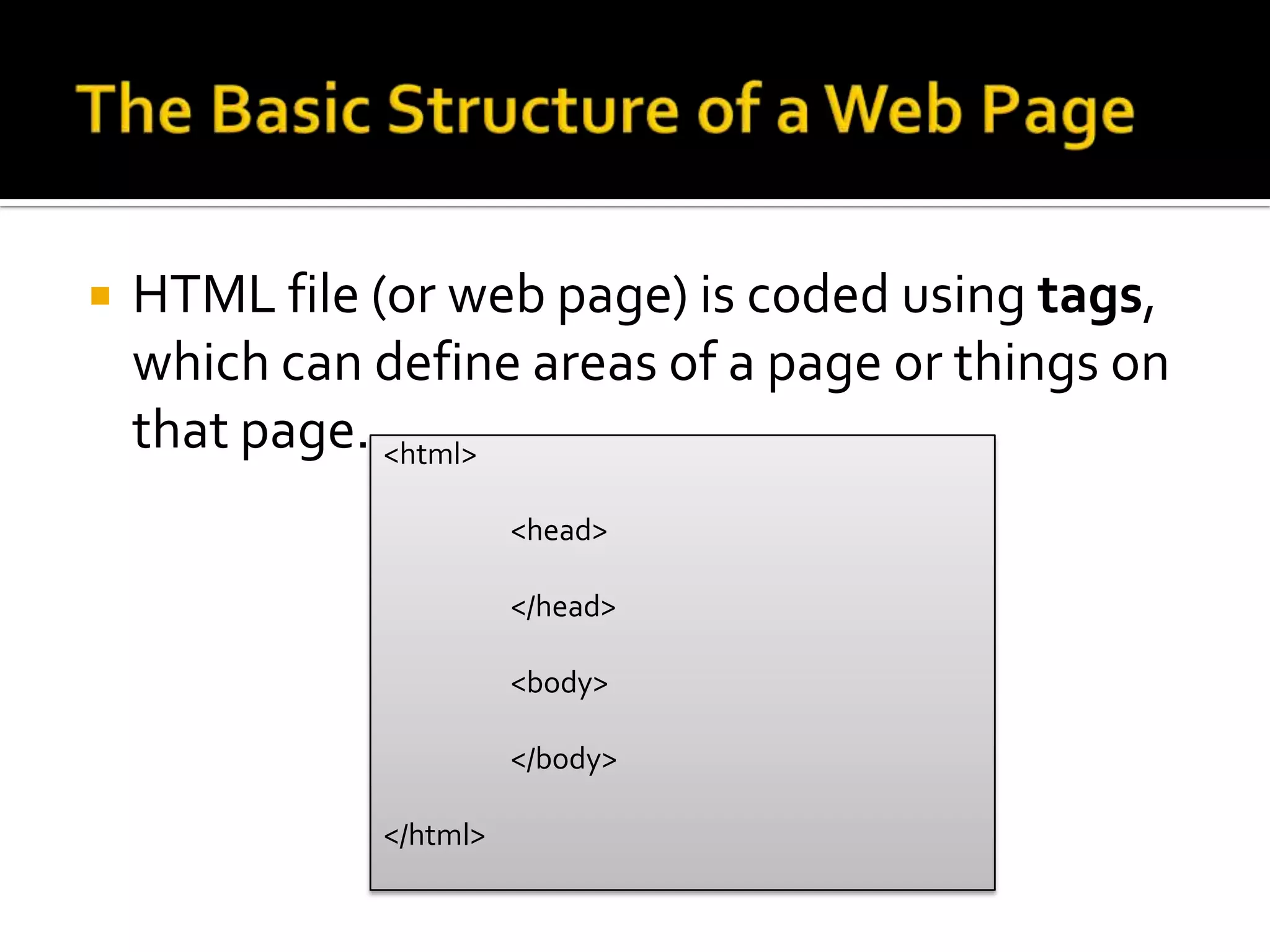    HTML file (or web page) is coded using tags,
    which can define areas of a page or things on
    that page. <html>
                        <head>

                        </head>

                        <body>

                        </body>

              </html>
 