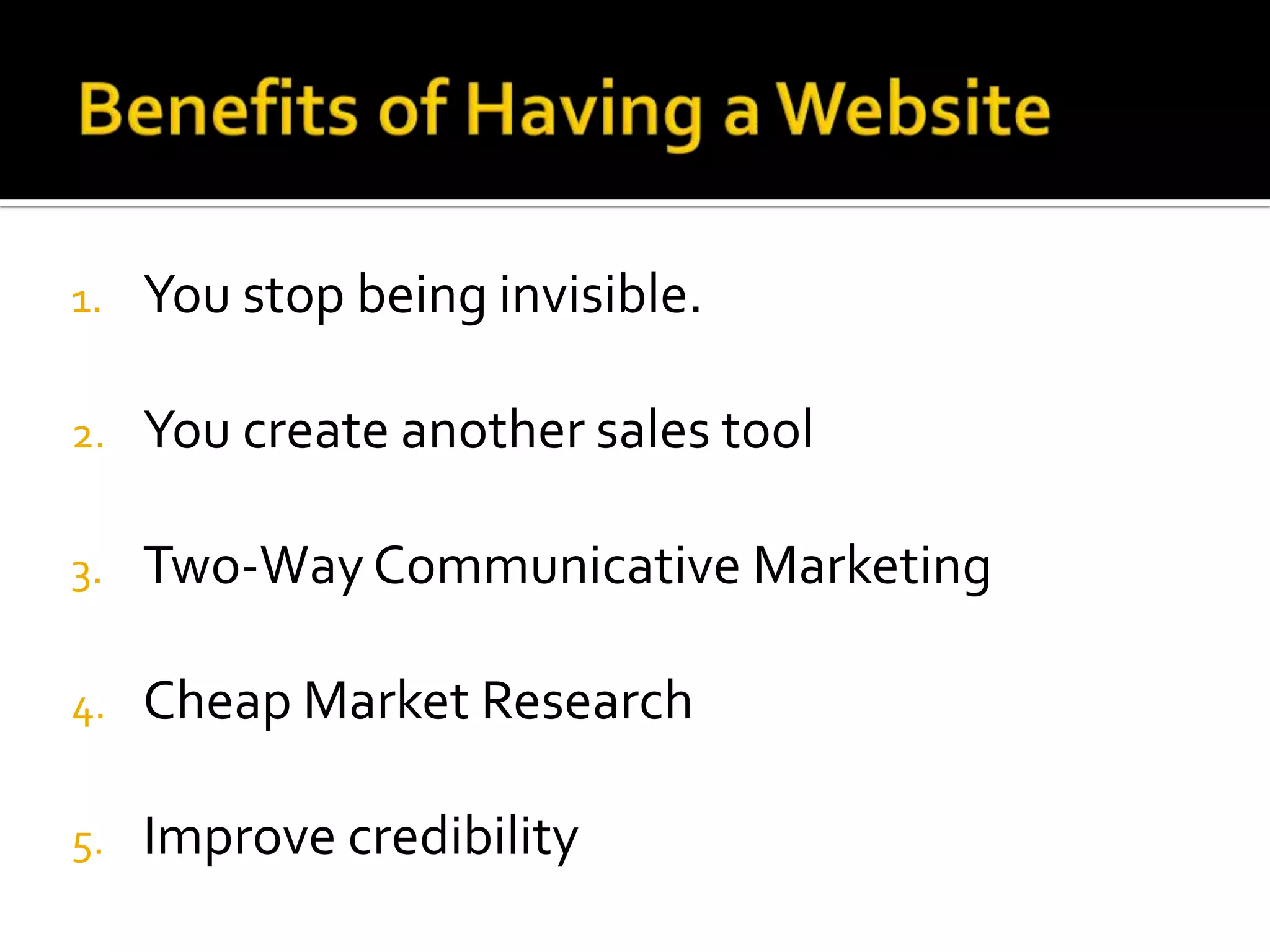 1.   You stop being invisible.

2.   You create another sales tool

3.   Two-Way Communicative Marketing

4.   Cheap Market Research

5.   Improve credibility
 