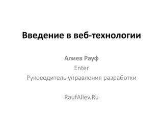 Введение в веб-технологии
Алиев Рауф
Enter
Руководитель управления разработки
RaufAliev.Ru
 