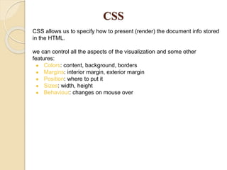 CSS
CSS allows us to specify how to present (render) the document info stored
in the HTML.
we can control all the aspects ...