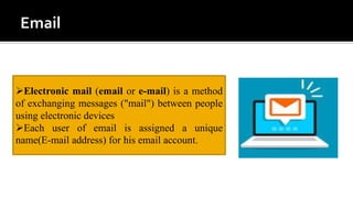Electronic mail (email or e-mail) is a method
of exchanging messages ("mail") between people
using electronic devices
Each user of email is assigned a unique
name(E-mail address) for his email account.
 