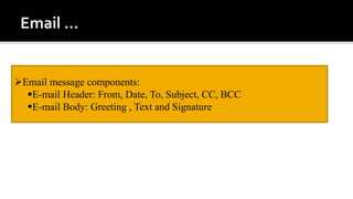 Email message components:
E-mail Header: From, Date, To, Subject, CC, BCC
E-mail Body: Greeting , Text and Signature
 