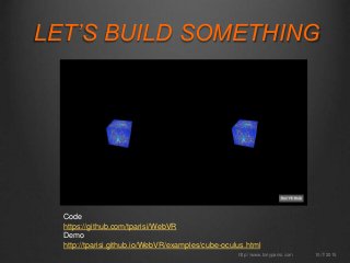 LET’S BUILD SOMETHING
10/7/2015http://www.tonyparisi.com
Code
https://github.com/tparisi/WebVR
Demo
http://tparisi.github.io/WebVR/examples/cube-oculus.html
 