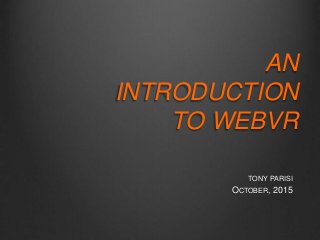 TONY PARISI
OCTOBER, 2015
AN
INTRODUCTION
TO WEBVR
 
