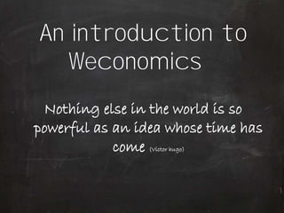 An introduction to
   Weconomics
 Nothing else in the world is so
powerful as an idea whose time has
            come (Victor hugo)
 