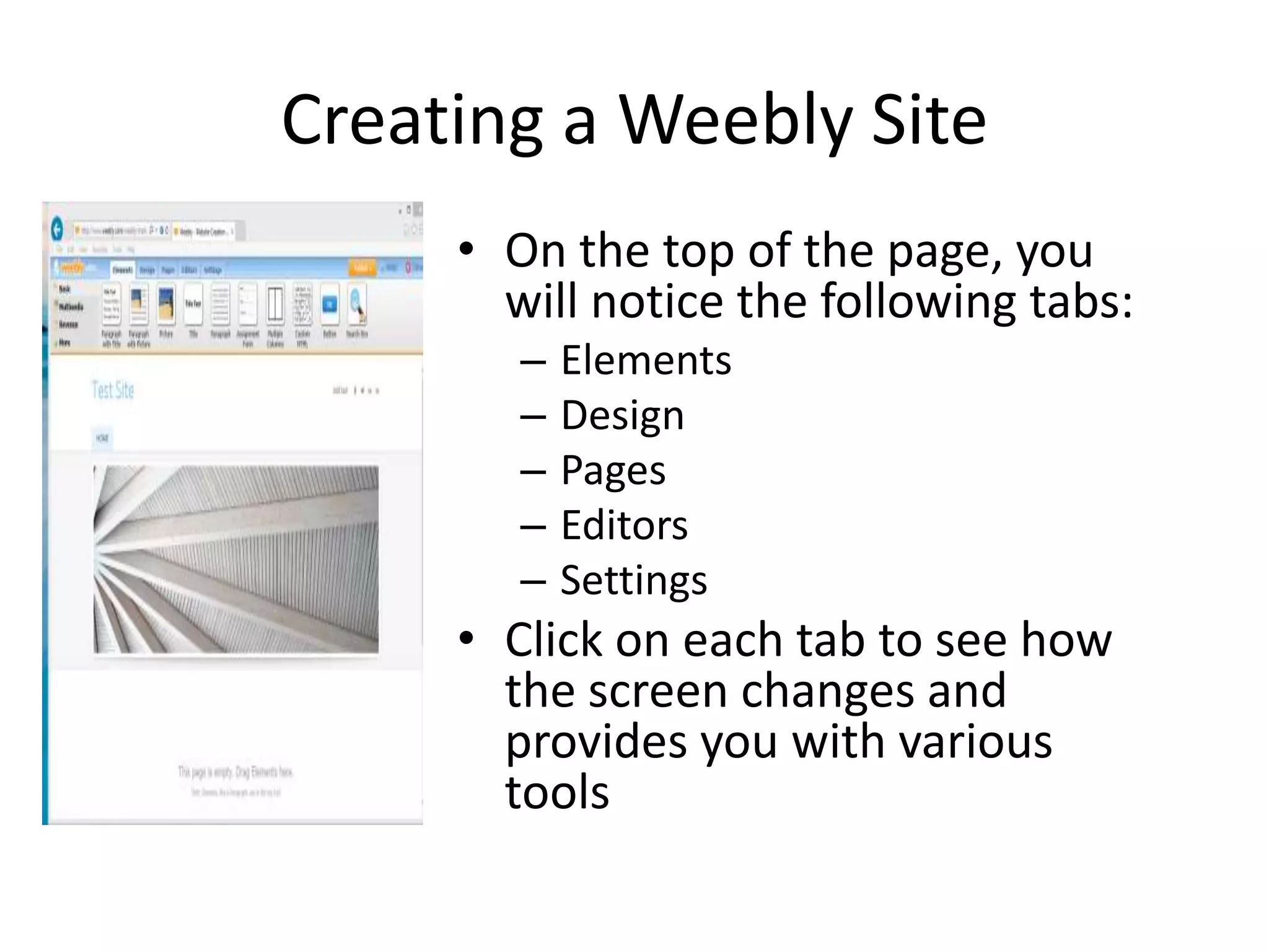 Creating a Weebly Site
• On the top of the page, you
will notice the following tabs:
– Elements
– Design
– Pages
– Editors
– Settings
• Click on each tab to see how
the screen changes and
provides you with various
tools
 