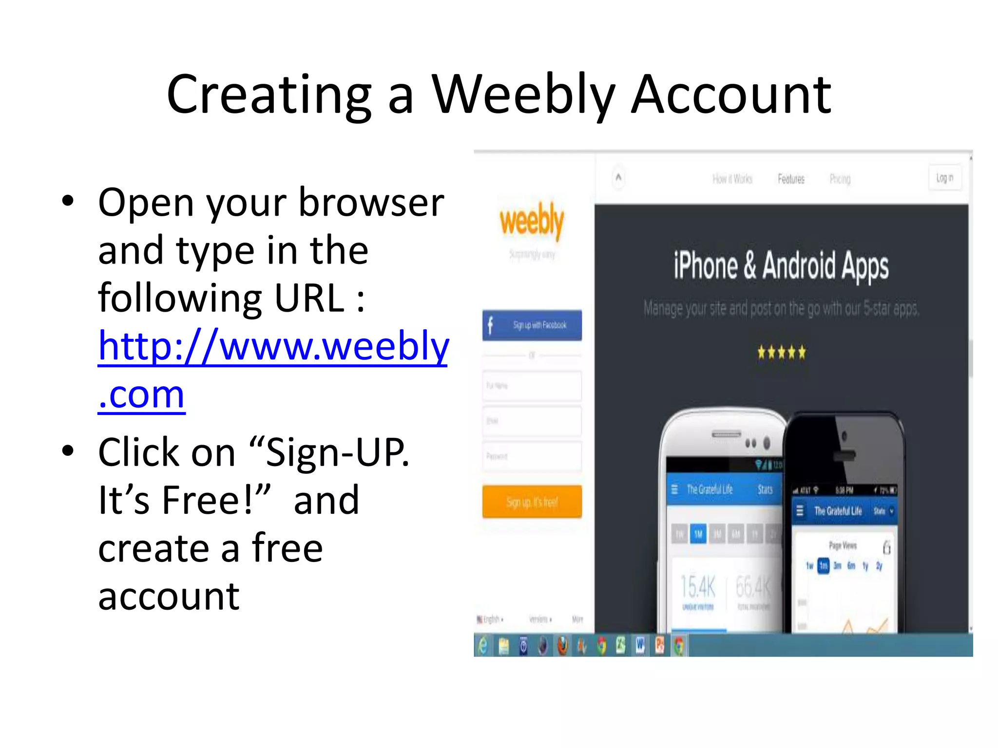 Creating a Weebly Account
• Open your browser
and type in the
following URL :
http://www.weebly
.com
• Click on “Sign-UP.
It’s Free!” and
create a free
account
 