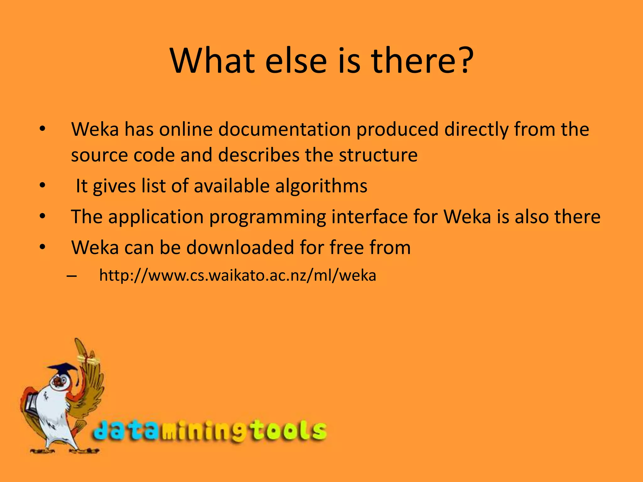 What else is there?Weka has online documentation produced directly from the source code and describes the structure It gives list of available algorithms The application programming interface for Weka is also thereWeka can be downloaded for free from http://www.cs.waikato.ac.nz/ml/weka
