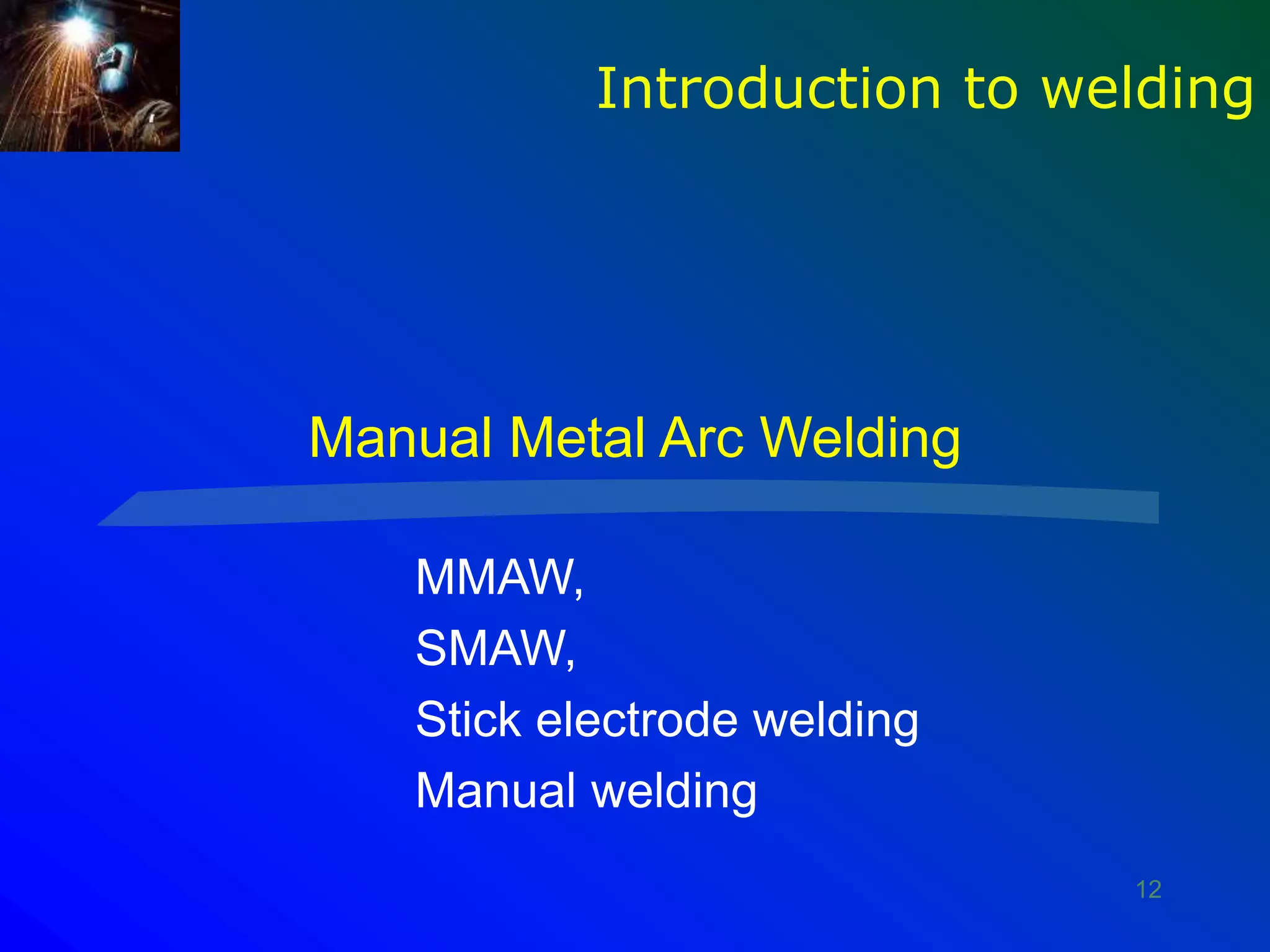 12
Manual Metal Arc Welding
MMAW,
SMAW,
Stick electrode welding
Manual welding
Introduction to welding
 