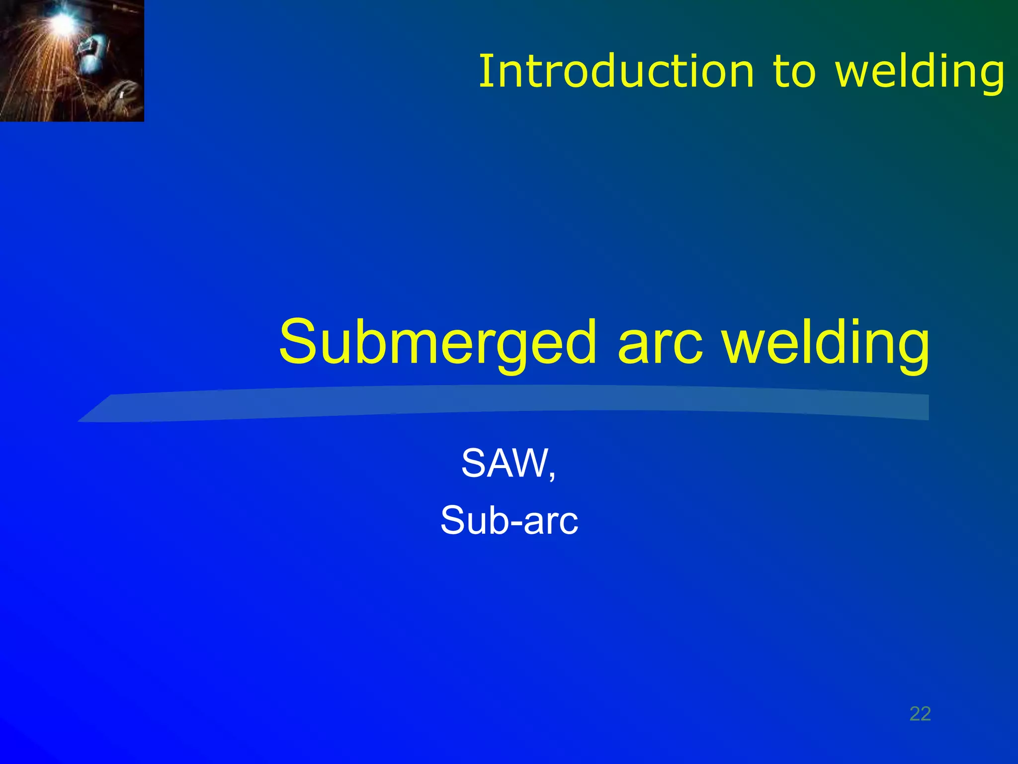 22
Submerged arc welding
SAW,
Sub-arc
Introduction to welding
 