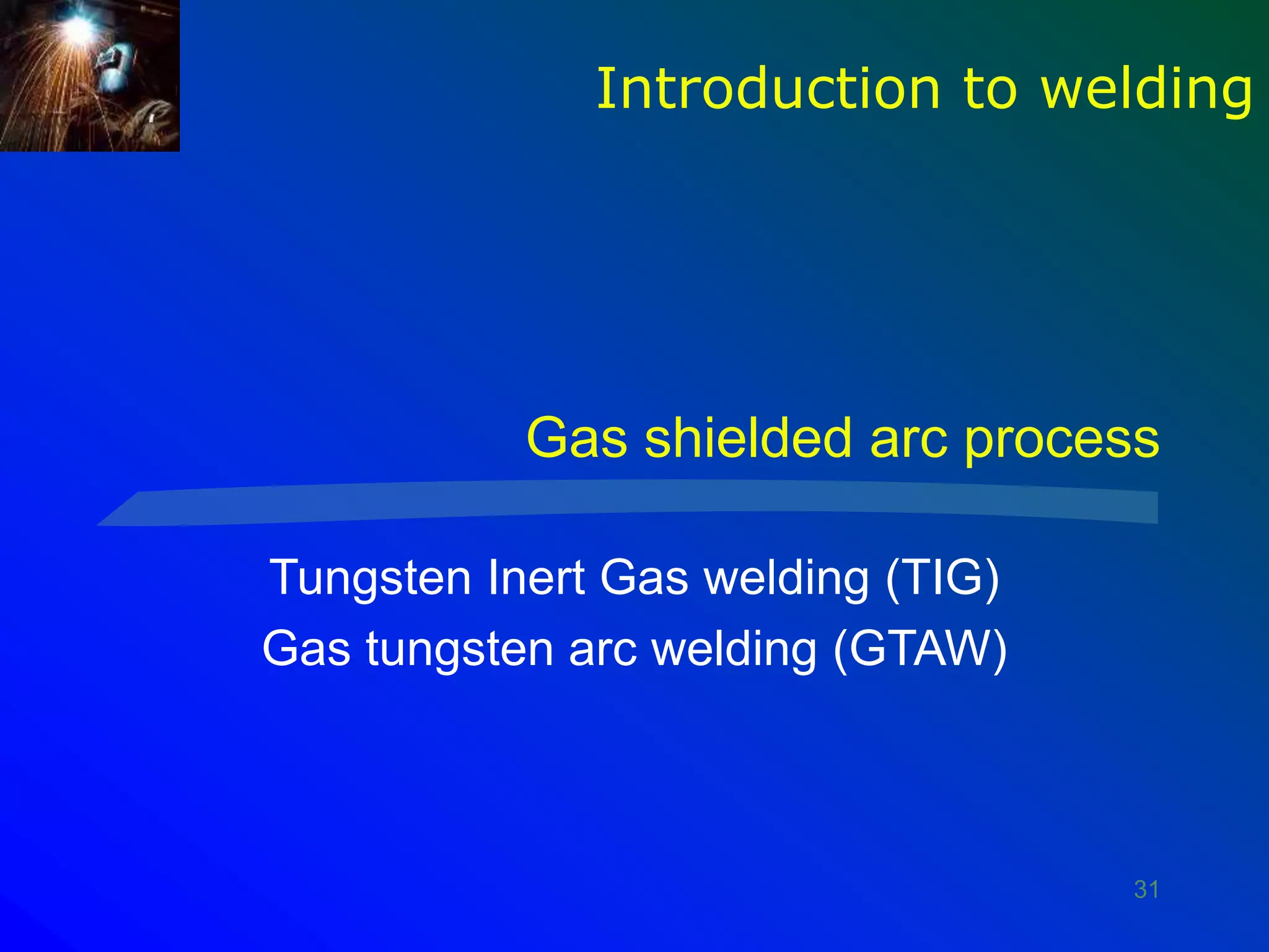 31
Gas shielded arc process
Tungsten Inert Gas welding (TIG)
Gas tungsten arc welding (GTAW)
Introduction to welding
 