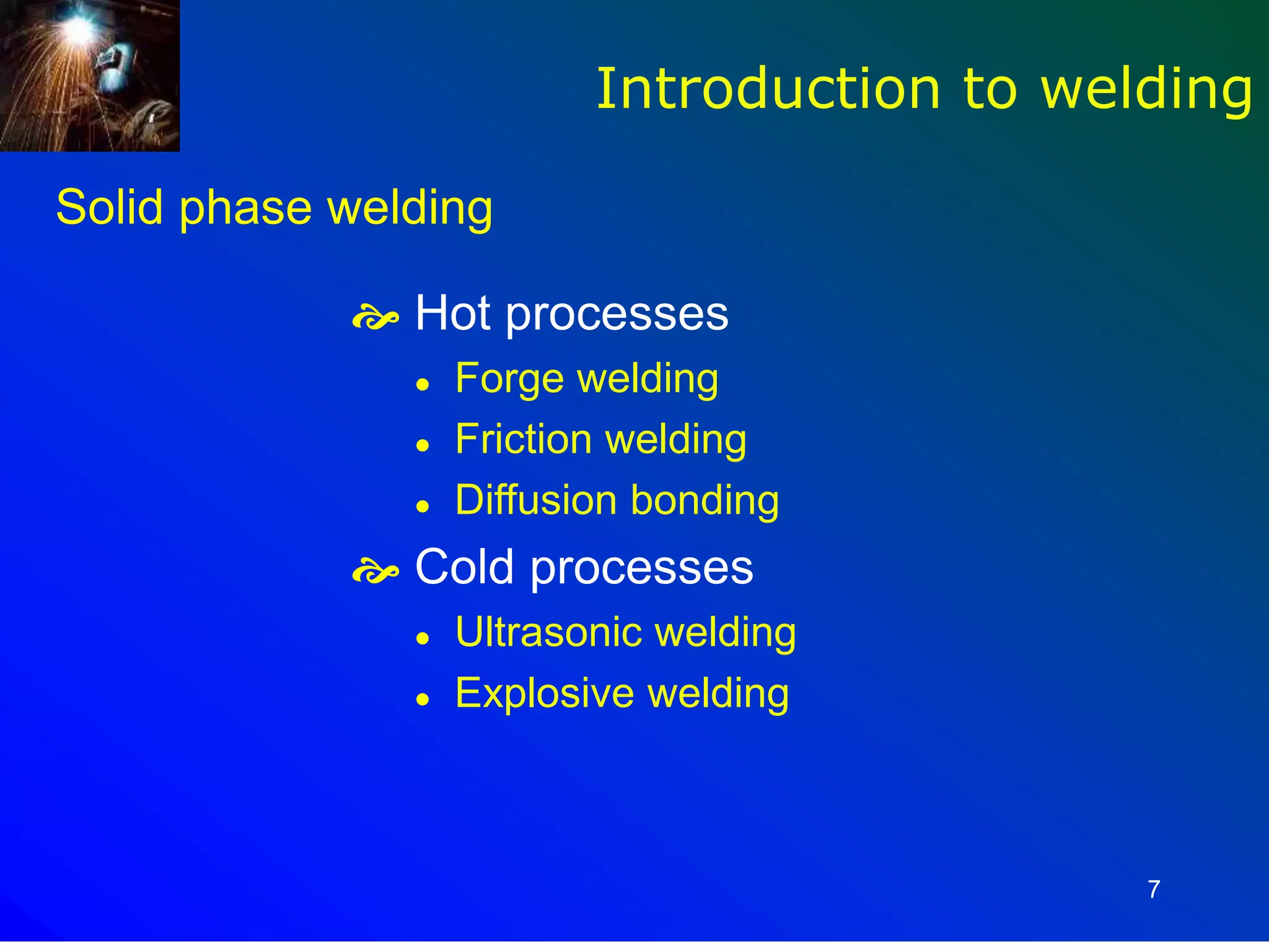 7
Solid phase welding
 Hot processes
 Forge welding
 Friction welding
 Diffusion bonding
 Cold processes
 Ultrasonic welding
 Explosive welding
Introduction to welding
 