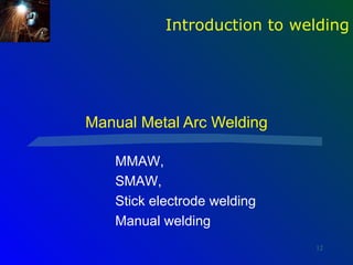 Introduction to welding




Manual Metal Arc Welding

   MMAW,
   SMAW,
   Stick electrode welding
   Manual welding
                             12
 