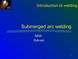 Introduction to welding




Submerged arc welding
      SAW,
     Sub-arc



                        22
 