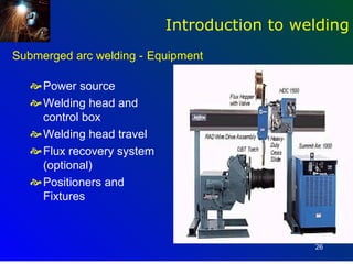 Introduction to welding
Submerged arc welding - Equipment

    Power source
    Welding head and
     control box
    Welding head travel
    Flux recovery system
     (optional)
    Positioners and
     Fixtures



                                              26
 