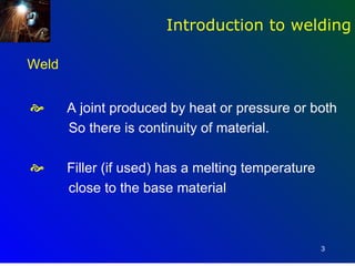 Introduction to welding

Weld


      A joint produced by heat or pressure or both
       So there is continuity of material.

      Filler (if used) has a melting temperature
       close to the base material



                                                    3
 