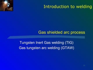 Introduction to welding




           Gas shielded arc process

Tungsten Inert Gas welding (TIG)
Gas tungsten arc welding (GTAW)



                                   31
 