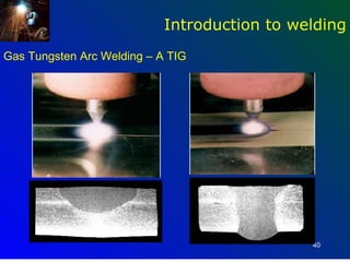 Introduction to welding
Gas Tungsten Arc Welding – A TIG




                                              40
 