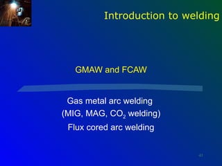 Introduction to welding




   GMAW and FCAW


 Gas metal arc welding
(MIG, MAG, CO2 welding)
 Flux cored arc welding


                            41
 