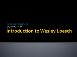 Introduction to Wesley Loesch wes@wesleyloesch.com 415-370-6348 Cell 