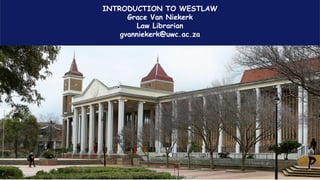 University of the Western Cape
INTRODUCTION TO WESTLAW
Grace Van Niekerk
Law Librarian
gvanniekerk@uwc.ac.za
 
