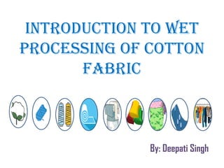 Introduction to Wet
Processing OF COTTON
FABRIC
By: Deepati Singh
 