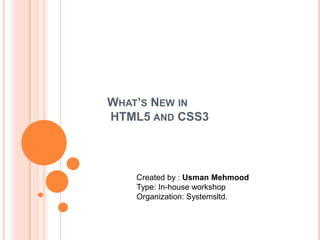 WHAT’S NEW IN
HTML5 AND CSS3

Created by : Usman Mehmood
Type: In-house workshop
Organization: Systemsltd.

 